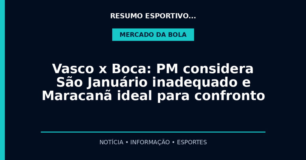 Vasco x Boca: PM considera São Januário inadequado e Maracanã ideal para confronto