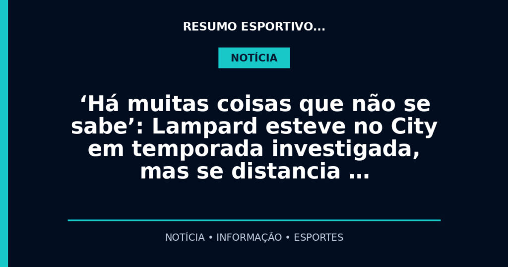‘Há muitas coisas que não se sabe’: Lampard esteve no City em temporada investigada, mas se distancia …