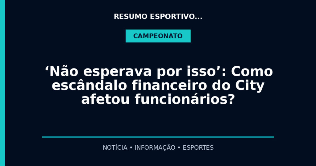 ‘Não esperava por isso’: Como escândalo financeiro do City afetou funcionários?