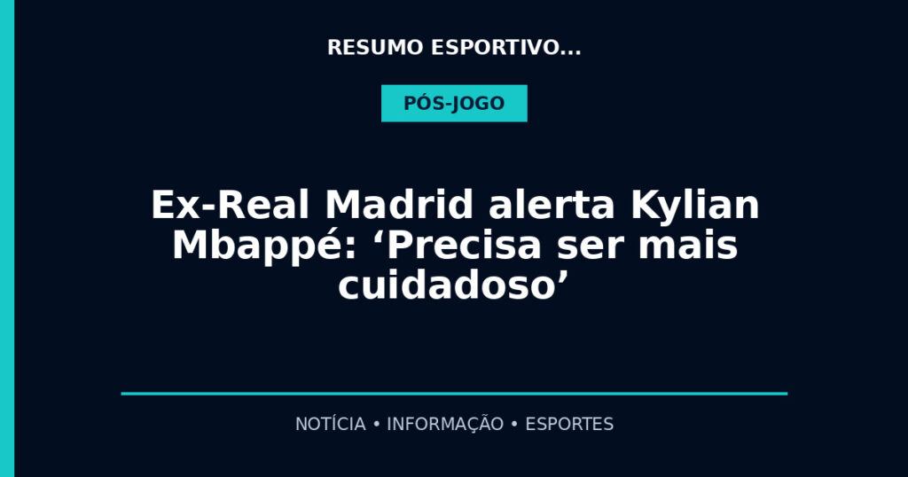 Ex-Real Madrid alerta Kylian Mbappé: ‘Precisa ser mais cuidadoso’