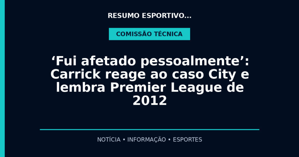 ‘Fui afetado pessoalmente’: Carrick reage ao caso City e lembra Premier League de 2012