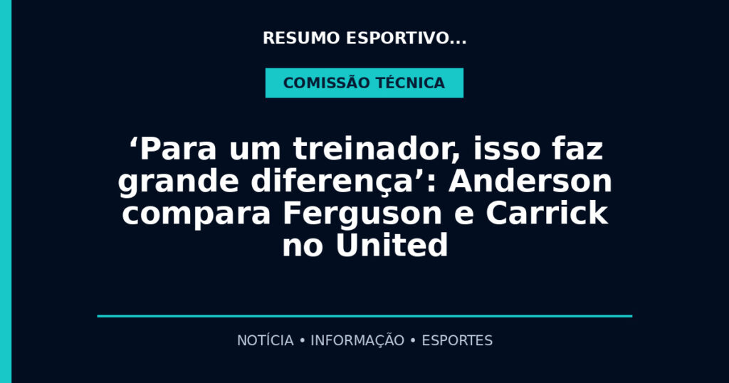 ‘Para um treinador, isso faz grande diferença’: Anderson compara Ferguson e Carrick no United