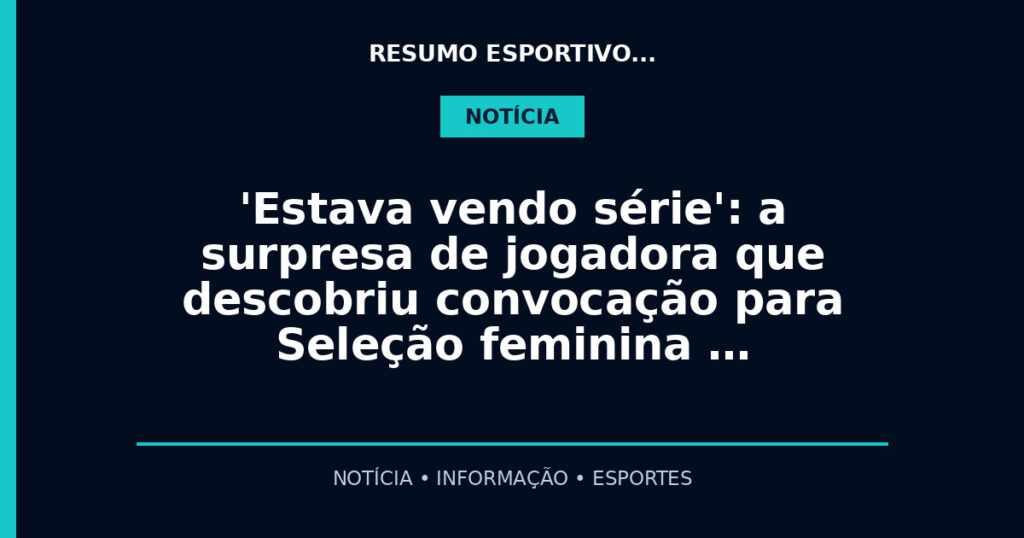 'Estava vendo série': a surpresa de jogadora que descobriu convocação para Seleção feminina …