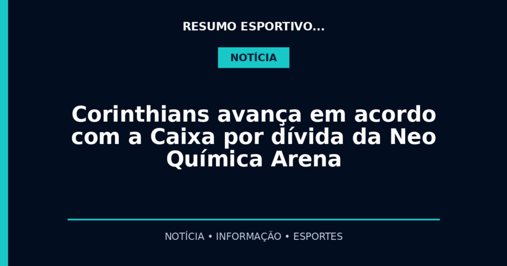 Corinthians avança em acordo com a Caixa por dívida da Neo Química Arena