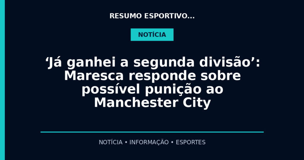 ‘Já ganhei a segunda divisão’: Maresca responde sobre possível punição ao Manchester City