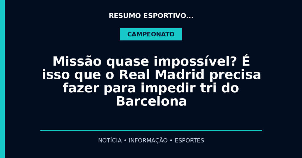 Missão quase impossível? É isso que o Real Madrid precisa fazer para impedir tri do Barcelona