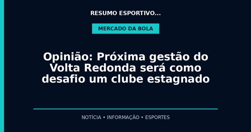 Opinião: Próxima gestão do Volta Redonda será como desafio um clube estagnado