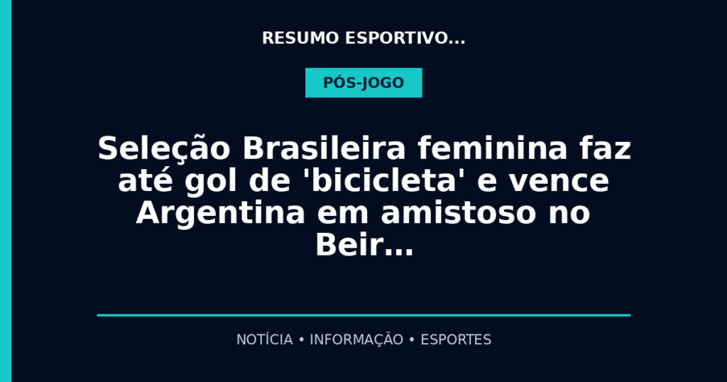 Seleção Brasileira feminina faz até gol de 'bicicleta' e vence Argentina em amistoso no Beir…