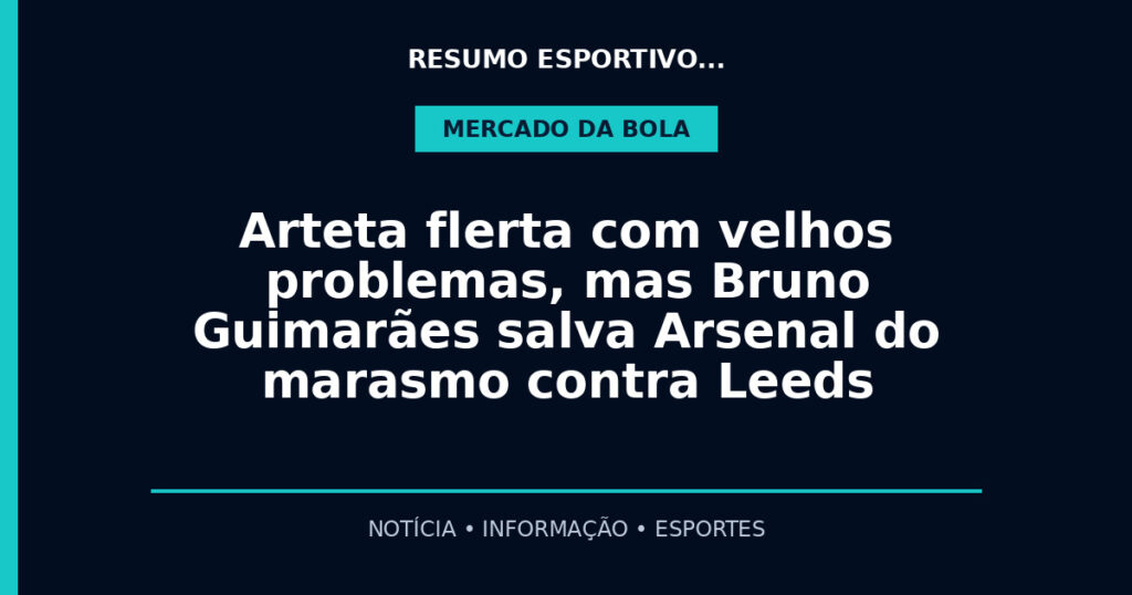 Arteta flerta com velhos problemas, mas Bruno Guimarães salva Arsenal do marasmo contra Leeds