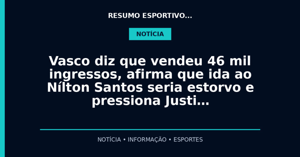 Vasco diz que vendeu 46 mil ingressos, afirma que ida ao Nílton Santos seria estorvo e pressiona Justi…