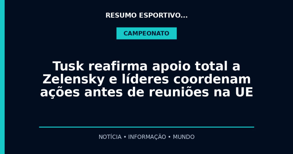 Tusk reafirma apoio total a Zelensky e líderes coordenam ações antes de reuniões na UE