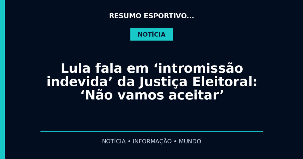 Lula fala em ‘intromissão indevida’ da Justiça Eleitoral: ‘Não vamos aceitar’