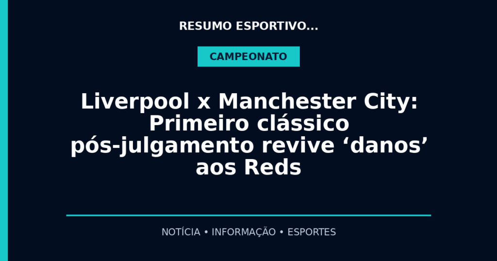Liverpool x Manchester City: Primeiro clássico pós-julgamento revive ‘danos’ aos Reds