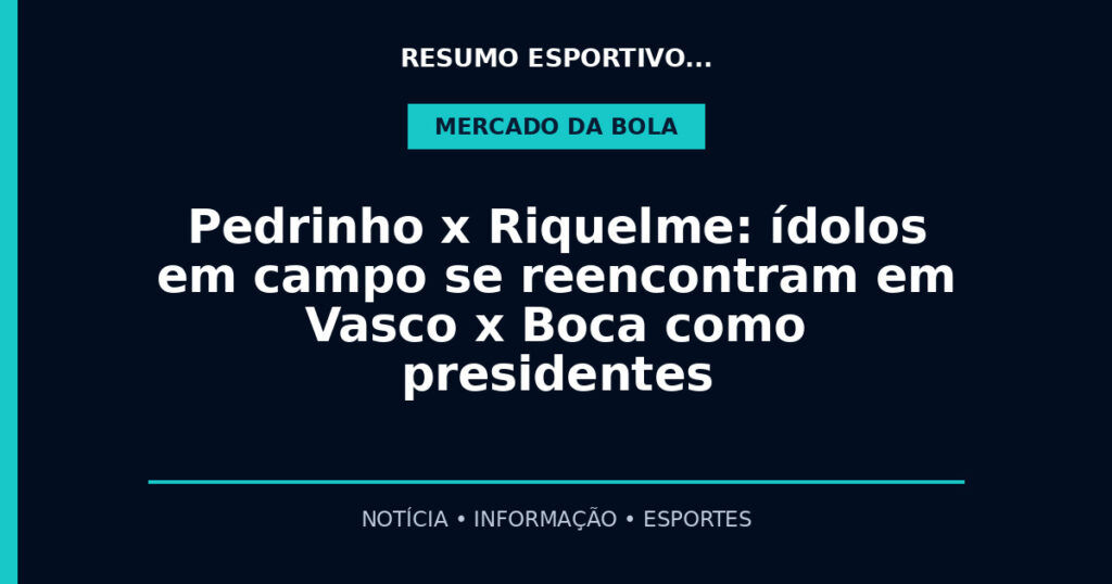 Pedrinho x Riquelme: ídolos em campo se reencontram em Vasco x Boca como presidentes
