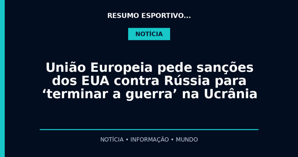 União Europeia pede sanções dos EUA contra Rússia para ‘terminar a guerra’ na Ucrânia