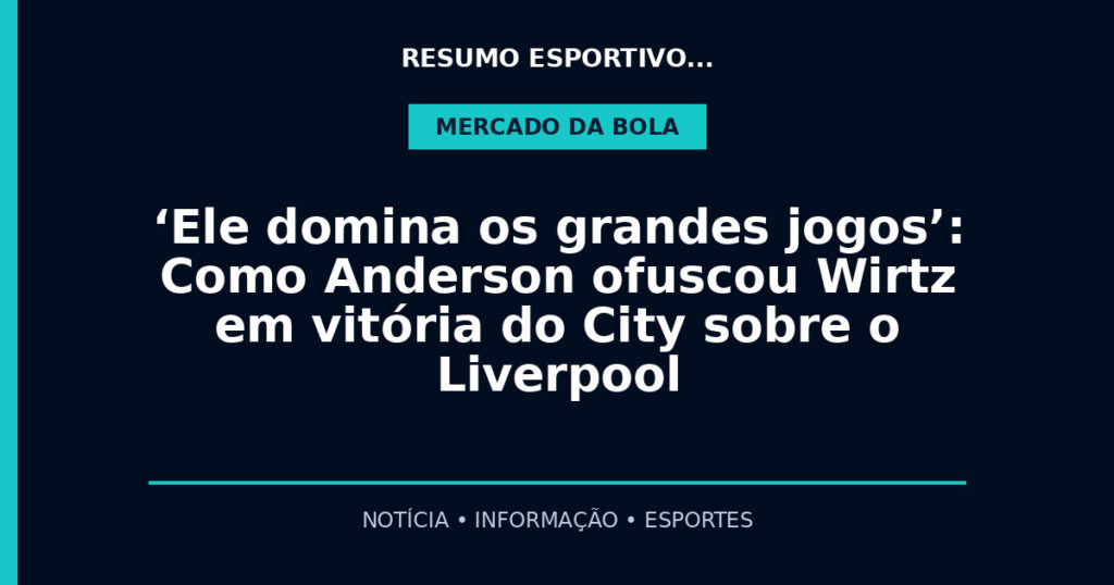 ‘Ele domina os grandes jogos’: Como Anderson ofuscou Wirtz em vitória do City sobre o Liverpool