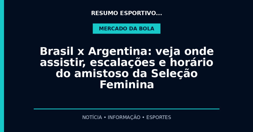 Brasil x Argentina: veja onde assistir, escalações e horário do amistoso da Seleção Feminina