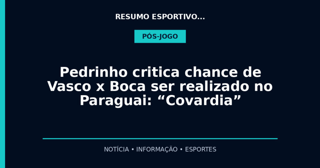 Pedrinho critica chance de Vasco x Boca ser realizado no Paraguai: “Covardia”