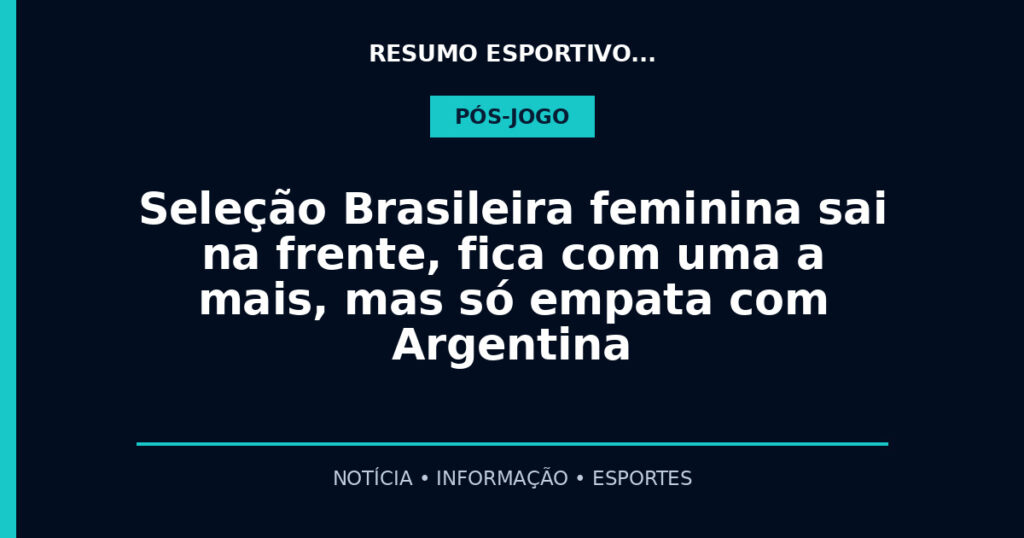 Seleção Brasileira feminina sai na frente, fica com uma a mais, mas só empata com Argentina