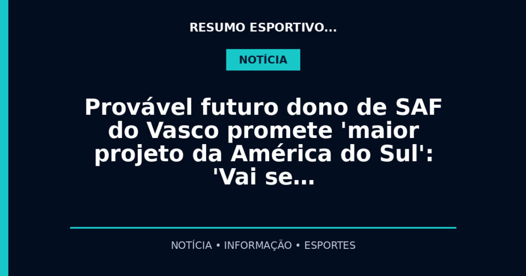 Provável futuro dono de SAF do Vasco promete 'maior projeto da América do Sul': 'Vai se…