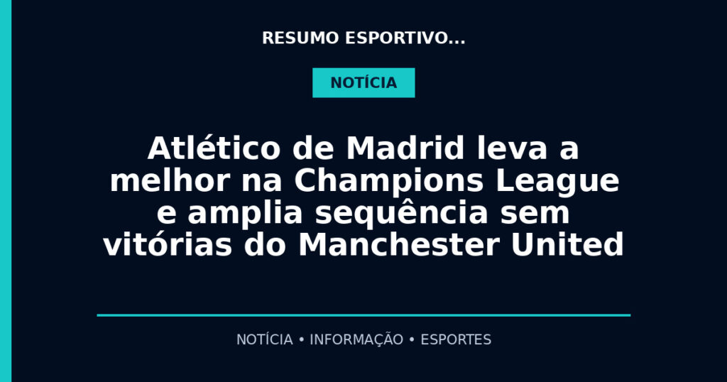 Atlético de Madrid leva a melhor na Champions League e amplia sequência sem vitórias do Manchester United