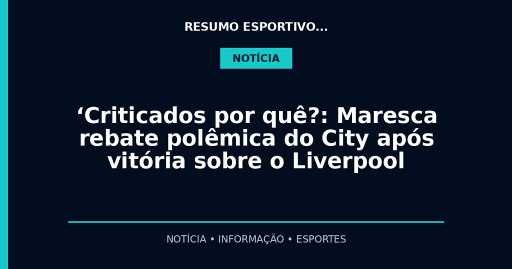 ‘Criticados por quê?: Maresca rebate polêmica do City após vitória sobre o Liverpool