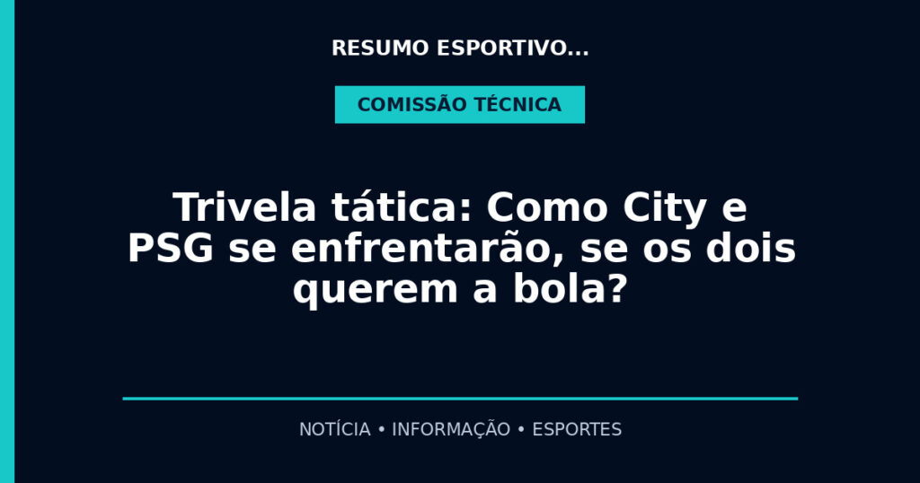 Trivela tática: Como City e PSG se enfrentarão, se os dois querem a bola?