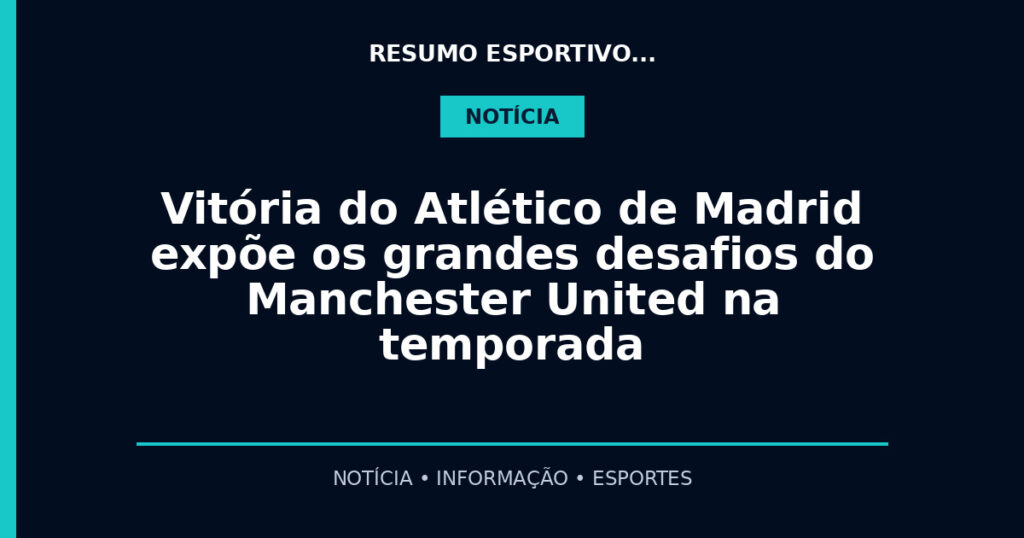 Vitória do Atlético de Madrid expõe os grandes desafios do Manchester United na temporada