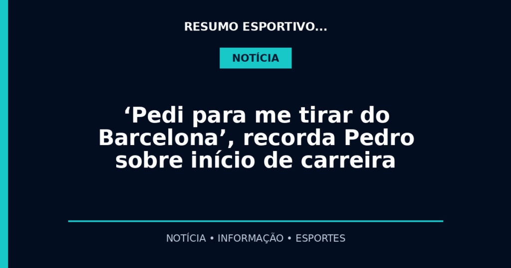 ‘Pedi para me tirar do Barcelona’, recorda Pedro sobre início de carreira