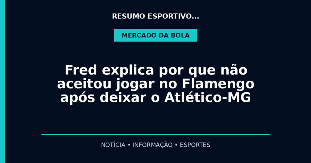 Fred explica por que não aceitou jogar no Flamengo após deixar o Atlético-MG