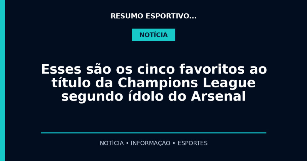 Esses são os cinco favoritos ao título da Champions League segundo ídolo do Arsenal