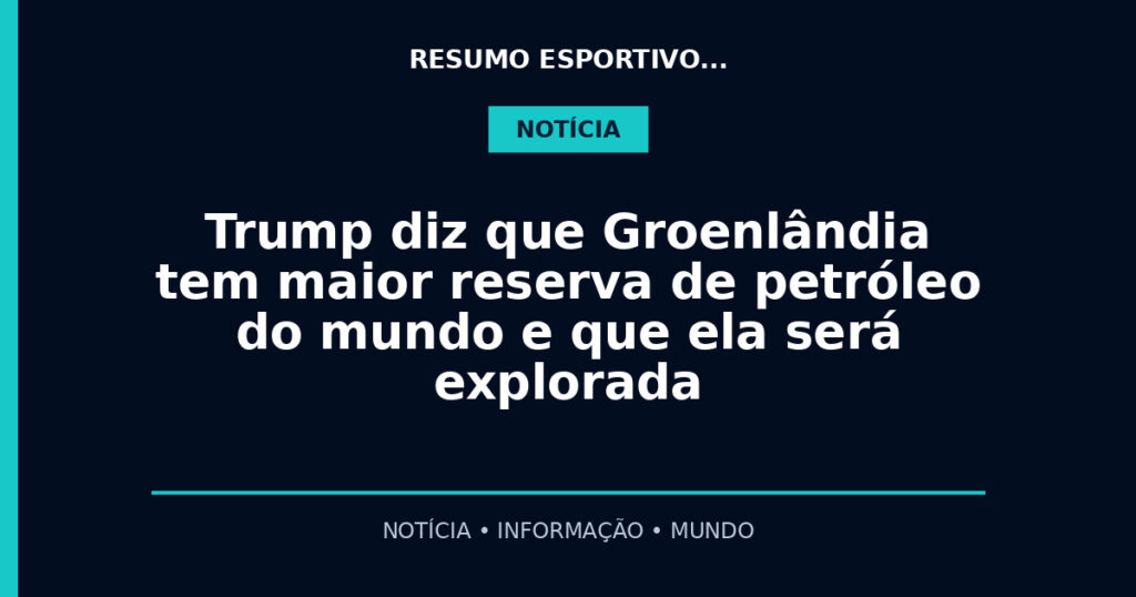 Trump diz que Groenlândia tem maior reserva de petróleo do mundo e que ela será explorada